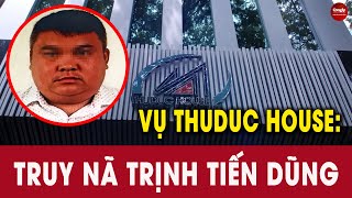 Truy nã Trịnh Tiến Dũng trong vụ Thuduc House, liên quan tín dụng đen | PHÁP LUẬT & CUỘC SỐNG