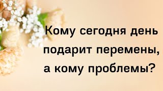 Кому сегодня день подарит перемены, а кому проблемы?