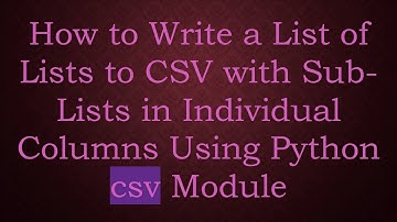 How to Write a List of Lists to CSV with Sub-Lists in Individual Columns Using Python csv Module