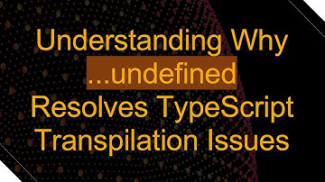 Understanding Why ...undefined Resolves TypeScript Transpilation Issues