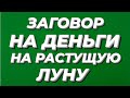 ЗАГОВОР НА ДЕНЬГИ НА РАСТУЩУЮ ЛУНУ.