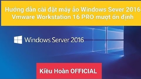 Hướng dẫn cài đặt máy ảo Windows Sever 2016 Vmware Workstation 16 PRO mượt ổn định