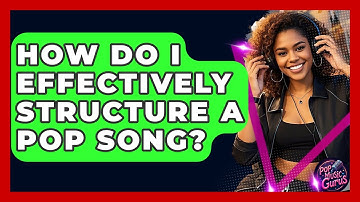 How Do I Effectively Structure A Pop Song? - Pop Music Gurus