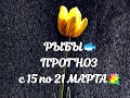 РЫБЫ🐟 ПРОГНОЗ с 15 по 21 МАРТА💐