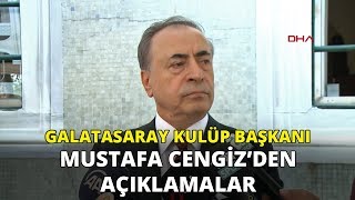 Galatasaray Başkanı Mustafa Cengiz'in açıklamaları