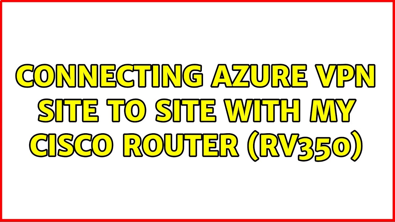 Connecting Azure VPN Site to Site with my Cisco Router (RV350) - YouTube