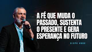 A Fé que Muda o Passado, Sustenta o Presente e Gera Esperança no Futuro | Bispo Hugo