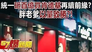 19 3 統一砸百億買肯德基再續前緣？胖老爹「以量」致勝？！   巫嘉芬 張予馨《57爆新聞》20260515 3