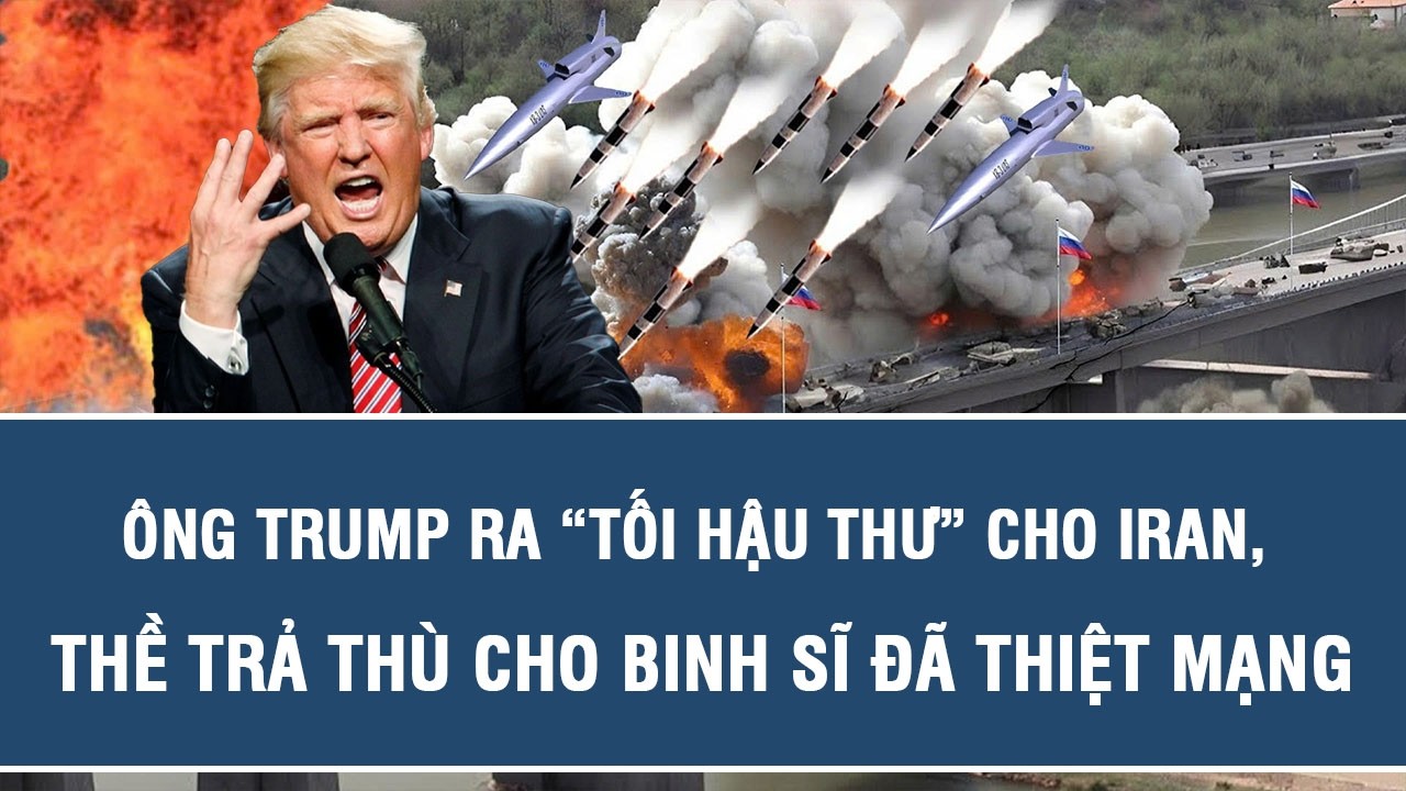 Ông Trump ra “tối hậu thư” cho Iran, thề trả thù cho binh sĩ đã thiệt mạng