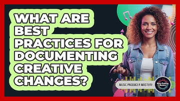 What Are Best Practices For Documenting Creative Changes?