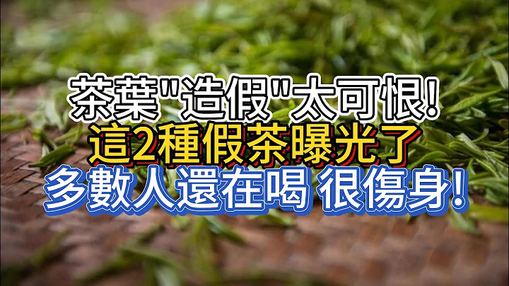 茶叶"造假"太可恨!这2种假茶曝光了，多数人还在喝，很伤身! - 天天要闻