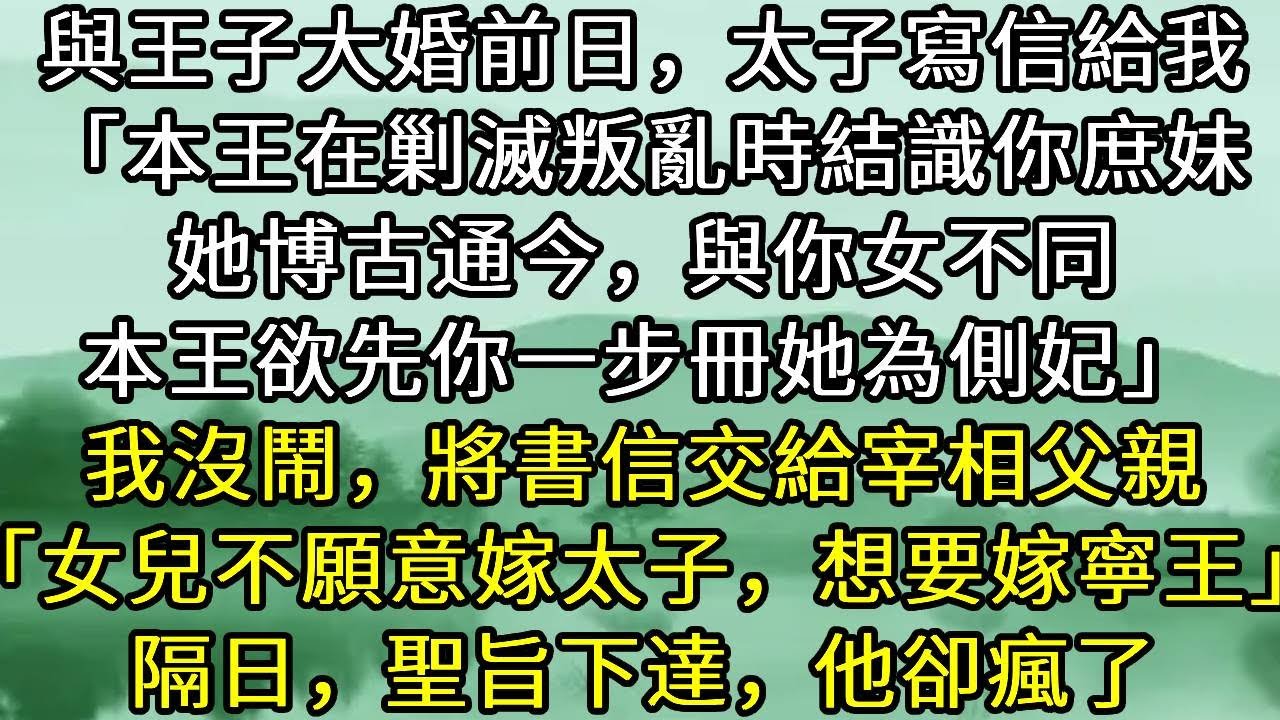 與王子大婚前日，太子寫信給我「本王在剿滅叛亂時結識你庶妹，她博古通今，與你女不同，本王欲先你一步冊她為側妃」我沒鬧，將書信交給宰相父親「女兒不願意嫁太子，想要嫁寧王」隔日，聖旨下達，他卻瘋了#小说