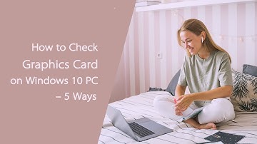 How to Check Graphics Card on Windows 10 PC – 5 Ways