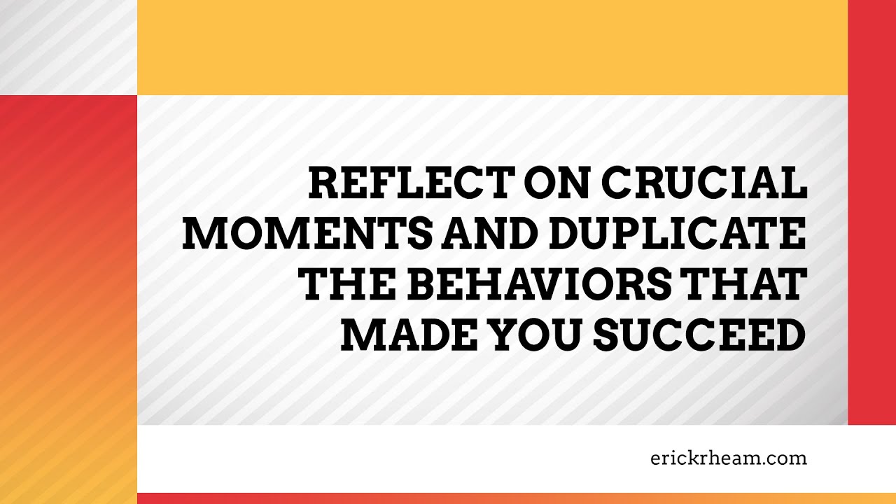 Reflect on crucial moments and duplicate the behaviors that made you ...