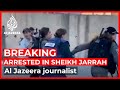 Israeli police arrest Al Jazeera journalist in Sheikh Jarrah