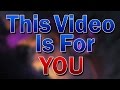 This Video is For You