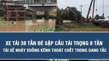Xe tải 38 tấn đè sập cầu tải trọng 8 tấn, tài xế nhảy xuống kênh thoát chết trong gang tấc