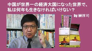 中国が世界一の経済大国になった世界で、私は何年も生きなければいけない？　by 榊淳司