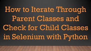 How to Iterate Through Parent Classes and Check for Child Classes in Selenium with Python