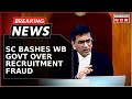 Breaking news  scs scathing attack on bengal govts recruitment scam this is systemic fraud
