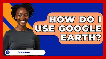 How Do I Use Google Earth? - Be App Savvy
