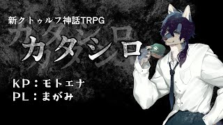 【モトエナ卓】新クトゥルフ神話TRPG『カタシロ』PL：まがみ