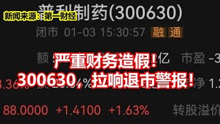 严重财务造假！ 300630，拉响退市警报！