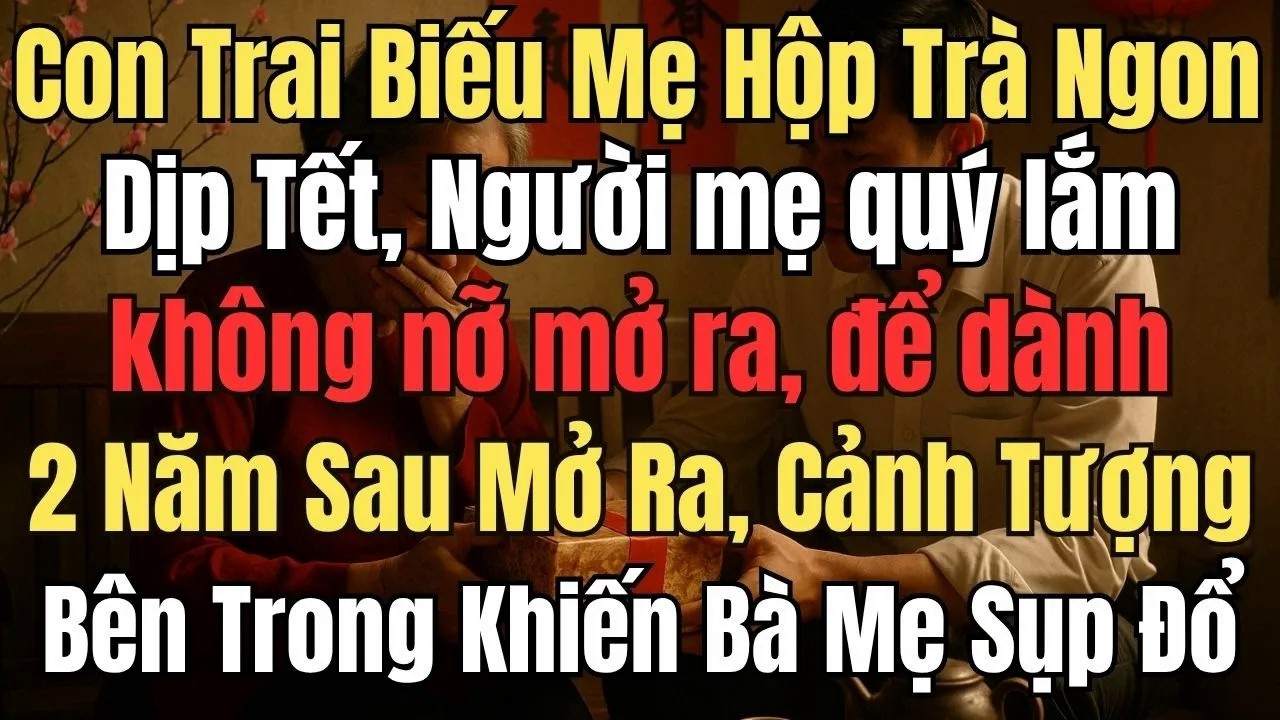 Con Trai Biếu Mẹ Hộp Trà Ngon Dịp Tết, Người mẹ quý lắm, cứ để dành mãi Hai Năm Sau Mở Ra Cảnh Tượng