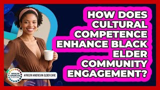 How Does Cultural Competence Enhance Black Elder Community Engagement? - African American Elder Care