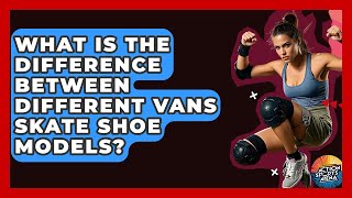 What Is The Difference Between Different Vans Skate Shoe Models? - Action Sports Arena