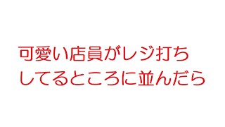 【2ch】可愛い店員がレジ打ちしてるところに並んだら