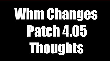 WHM CHANGES PATCH 4.05 - MY THOUGHTS