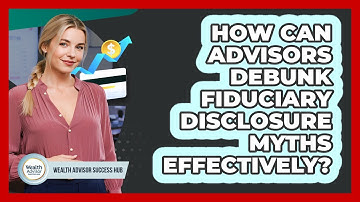 How Can Advisors Debunk Fiduciary Disclosure Myths Effectively? - Wealth Advisor Success Hub