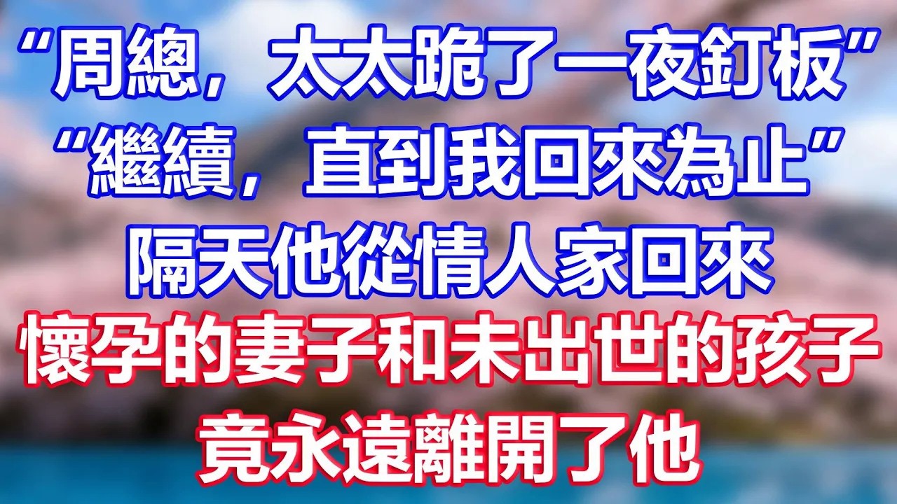 “周總，太太跪了一夜釘板”，“繼續，直到我回來為止”，隔天他從情人家回來，懷孕的妻子和未出世的孩子，竟永遠離開了他