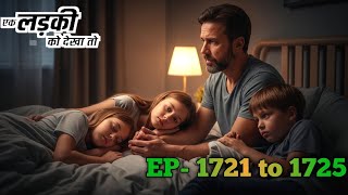 Anika Ki Gair Maujoodgi Aur Ek Baap Ki Majboori । ek ladki ko Dekha to Episode 1721 to 1725