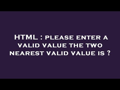 HTML : please enter a valid value the two nearest valid value is ?