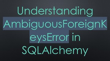 Understanding AmbiguousForeignKeysError in SQLAlchemy