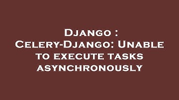 Django : Celery-Django: Unable to execute tasks asynchronously