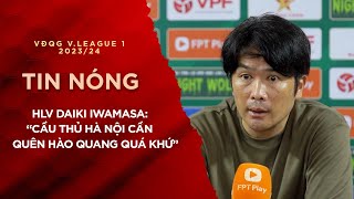 Tin Tức 14/5 | HLV Daiki Iwamasa “Cầu thủ Hà Nội cần quên hào quang quá khứ”