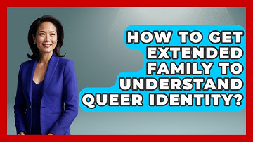 How To Get Extended Family To Understand Queer Identity? - Queer Family Life