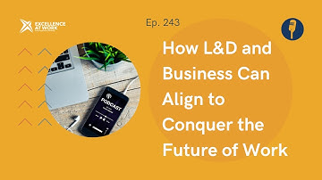 Excellence at Work Episode 244: How L&D and Business can Align to Conquer the Future of Work