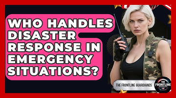 Who Handles Disaster Response in Emergency Situations? - The Frontline Guardians