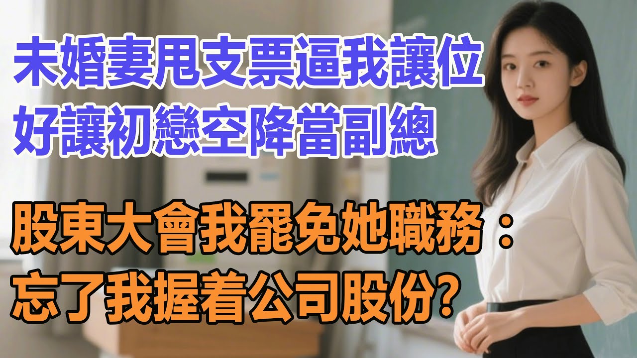 未婚妻甩支票逼我讓位，好讓初戀空降當副總，股東大會我罷免她職務：忘了我握着公司股份？
