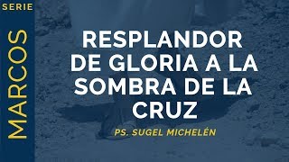 Resplandor de Gloria a la Sombra de la Cruz | Marcos 9:113 | Ps. Sugel Michelén