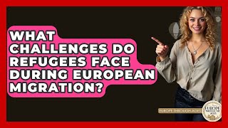 What Challenges Do Refugees Face During European Migration? - Europe Through the Ages