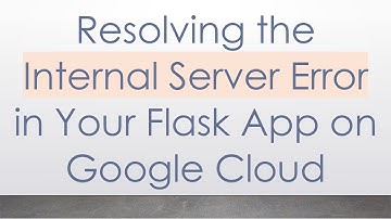 Resolving the Internal Server Error in Your Flask App on Google Cloud