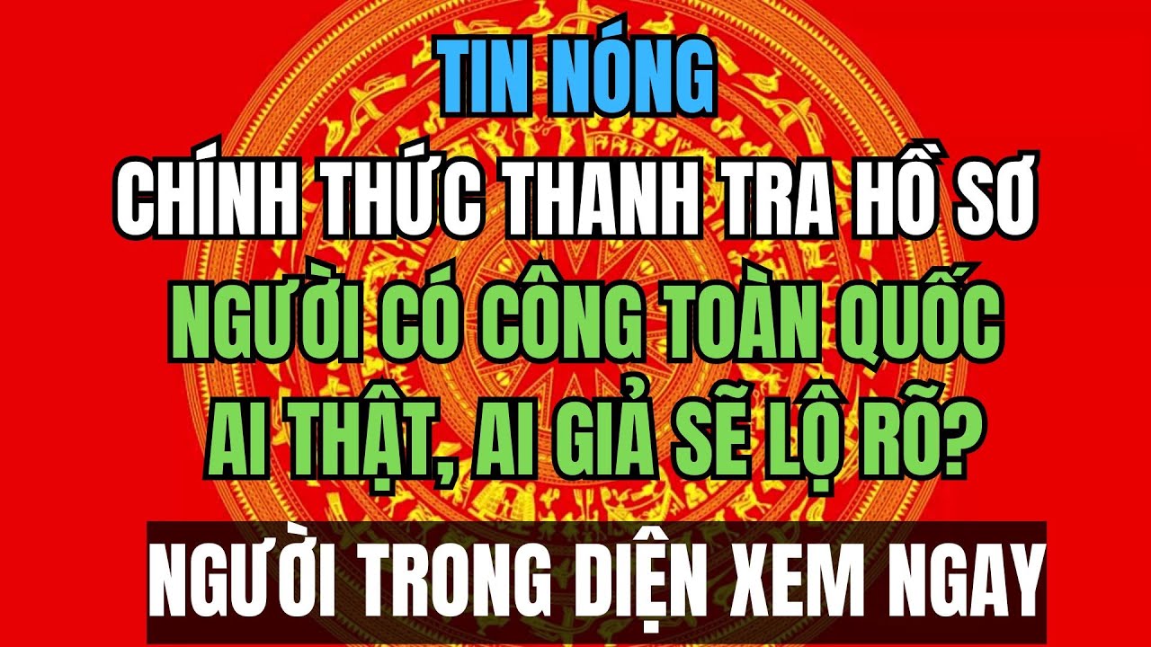 CHÍNH THỨC THANH TRA HỒ SƠ NGƯỜI CÓ CÔNG TOÀN QUỐC: Ai thật, ai giả sẽ lộ rõ?