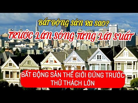 BẤT ĐỘNG SẢN SẼ RA SAO TRƯỚC LÀN SÓNG TĂNG LÃI SUẤT- THỊ TRƯỜNG BĐS TG TRƯỚC THỬ THÁCH