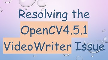 Resolving the OpenCV4.5.1 VideoWriter Issue