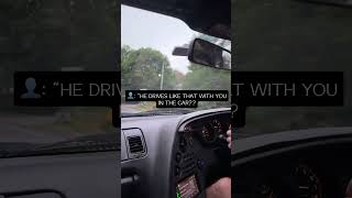 He drives like that with you in the car?